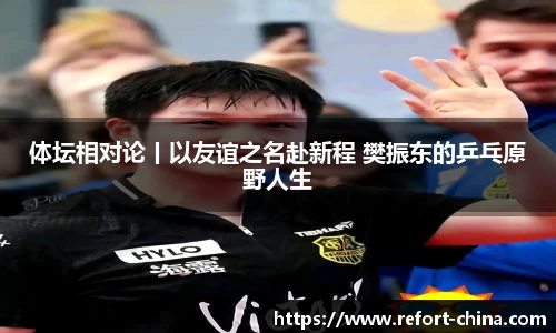 体坛相对论丨以友谊之名赴新程 樊振东的乒乓原野人生