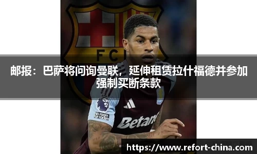 邮报：巴萨将问询曼联，延伸租赁拉什福德并参加强制买断条款